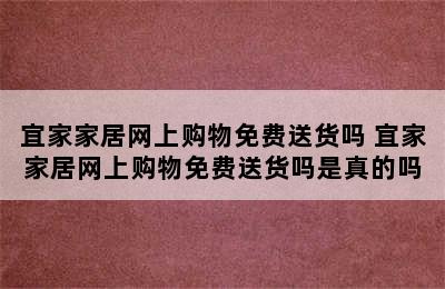 宜家家居网上购物免费送货吗 宜家家居网上购物免费送货吗是真的吗